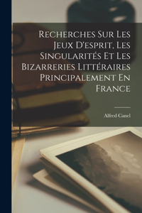 Recherches Sur Les Jeux D'esprit, Les Singularités Et Les Bizarreries Littéraires Principalement En France