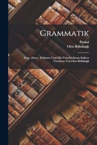 Grammatik; hrsg., übers., erläutert und mit verschiedenen Indices versehen von Otto Böhtlingk