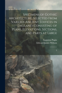 Specimens of Gothic Architecture; Selected From Various Ancient Edifices in England