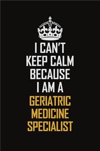I Can't Keep Calm Because I Am A Geriatric Medicine Specialist