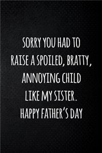 Sorry you had to raise a spoiled, bratty, annoying child like my sister. Happy father's day