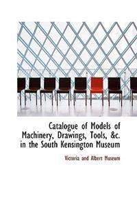 Catalogue of Models of Machinery, Drawings, Tools in the South Kensington Museum