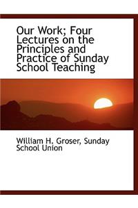 Our Work; Four Lectures on the Principles and Practice of Sunday School Teaching