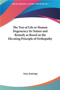 The Tree of Life or Human Degeneracy Its Nature and Remedy as Based on the Elevating Principle of Orthopathy