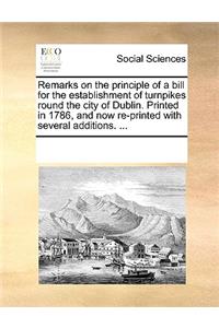 Remarks on the Principle of a Bill for the Establishment of Turnpikes Round the City of Dublin. Printed in 1786, and Now Re-Printed with Several Additions. ...