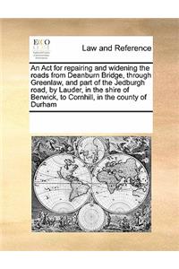 An Act for repairing and widening the roads from Deanburn Bridge, through Greenlaw, and part of the Jedburgh road, by Lauder, in the shire of Berwick, to Cornhill, in the county of Durham