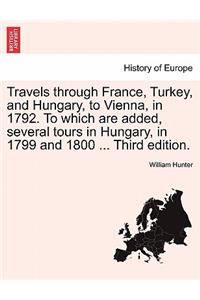 Travels Through France, Turkey, and Hungary, to Vienna, in 1792. to Which Are Added, Several Tours in Hungary, in 1799 and 1800 ... Third Edition.