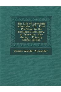 The Life of Archibald Alexander, D.D., First Professor in the Theological Seminary, at Princeton, New Jersey