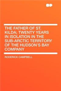 The Father of St. Kilda; Twenty Years in Isolation in the Sub-Arctic Territory of the Hudson's Bay Company