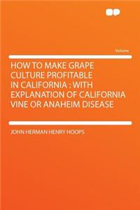 How to Make Grape Culture Profitable in California: With Explanation of California Vine or Anaheim Disease
