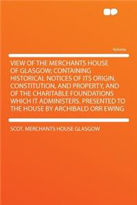 View of the Merchants House of Glasgow; Containing Historical Notices of Its Origin, Constitution, and Property, and of the Charitable Foundations Which It Administers. Presented to the House by Archibald Orr Ewing