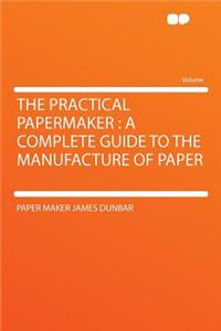 The Practical Papermaker: A Complete Guide to the Manufacture of Paper