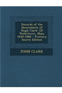Records of the Descendants of Hugh Clark: Of Watertown, Mass. 1640-1866