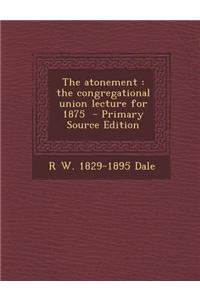 The Atonement: The Congregational Union Lecture for 1875 - Primary Source Edition