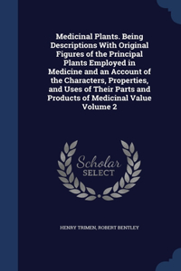 Medicinal Plants. Being Descriptions With Original Figures of the Principal Plants Employed in Medicine and an Account of the Characters, Properties, and Uses of Their Parts and Products of Medicinal Value; Volume 2