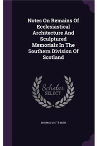 Notes On Remains Of Ecclesiastical Architecture And Sculptured Memorials In The Southern Division Of Scotland