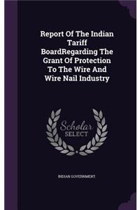 Report Of The Indian Tariff BoardRegarding The Grant Of Protection To The Wire And Wire Nail Industry
