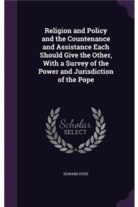 Religion and Policy and the Countenance and Assistance Each Should Give the Other, With a Survey of the Power and Jurisdiction of the Pope