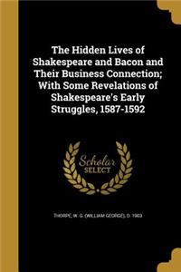 The Hidden Lives of Shakespeare and Bacon and Their Business Connection; With Some Revelations of Shakespeare's Early Struggles, 1587-1592
