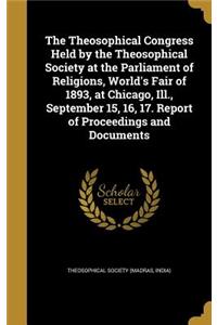 The Theosophical Congress Held by the Theosophical Society at the Parliament of Religions, World's Fair of 1893, at Chicago, Ill., September 15, 16, 17. Report of Proceedings and Documents