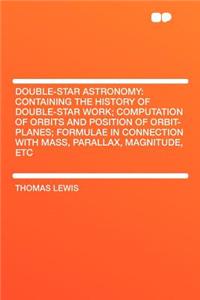 Double-Star Astronomy: Containing the History of Double-Star Work; Computation of Orbits and Position of Orbit-Planes; Formulae in Connection with Mass, Parallax, Magnitude, Etc