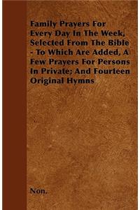 Family Prayers For Every Day In The Week, Selected From The Bible - To Which Are Added, A Few Prayers For Persons In Private; And Fourteen Original Hymns