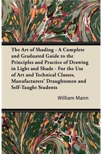 Art of Shading - A Complete and Graduated Guide to the Principles and Practice of Drawing in Light and Shade - For the Use of Art and Technical Classes, Manufacturers' Draughtsmen and Self-Taught Students