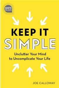 Keep It Simple: Unclutter Your Mind to Uncomplicate Your Life