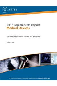2016 Top Markets Report Medical Devices A Market Assessment Tool for U.S. Exporters U.S. Department of Commerce - International Trade Administration Industry & Analysis (I&A) May 2016