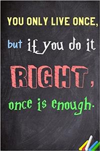 You Only Live Once, But If You Do It Right, Once Is Enough.: 6x 9 Lined Notebook Inspirational Quotes, Journal & Diary 100 Pages