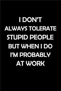 I don't always tolerate stupid people. But when I do, I'm probably at Work