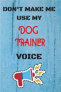 DON'T MAKE ME USE MY Dog Trainer VOICE, Funny Dog Trainer Notebook Gift