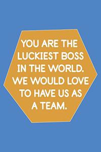 You Are the Luckiest Boss in the World. We Would Love to Have Us as a Team