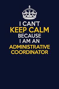 I Can't Keep Calm Because I Am An Administrative Coordinator