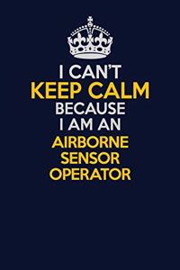 I Can't Keep Calm Because I Am An Airborne Sensor Operator: Career journal, notebook and writing journal for encouraging men, women and kids. A framework for building your career.