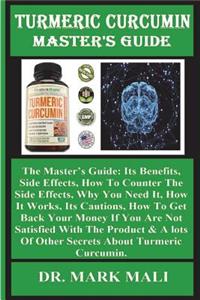 Turmeric Curcumin Master's Guide: The Master's Guide: Its Benefits, Side Effects, How to Counter the Side Effects, Why You Need It, How It Works, Its Cautions, How to Get Back Your Money If You Are Not Satisfied with the Product& a Lots of Other Se