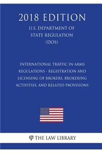 International Traffic in Arms Regulations - Registration and Licensing of Brokers, Brokering Activities, and Related Provisions (U.S. Department of State Regulation) (Dos) (2018 Edition)