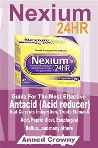 Nexium 24hr: Guide for the Most Effective Antacid (Acid Reducer) That Corrects Indigestion, Treats Stomach Acid, Peptic Ulcer, Esophageal Reflux...and Many Others
