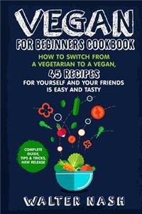 Vegan for Beginners Cookbook: How to Switch from a Vegetarian to a Vegan, 45 Recipes for Yourself and Your Friends Is Easy and Tasty.