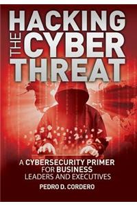 Hacking The Cyber Threat A Cybersecurity Primer for Business Leaders and Executives