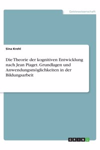 Die Theorie der kognitiven Entwicklung nach Jean Piaget. Grundlagen und Anwendungsmöglichkeiten in der Bildungsarbeit