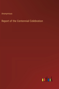 Report of the Centennial Celebration