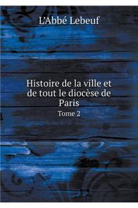 Histoire de la Ville Et de Tout Le Diocèse de Paris Tome 2