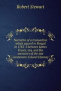 Narrative of a transaction which passed in Bengal in 1782-3 between James Fraser, esq. and the executors of the late Lieutenant-Colonel Hannay