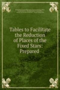 Tables to Facilitate the Reduction of Places of the Fixed Stars: Prepared .