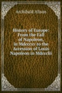 History of Europe: From the Fall of Napoleon, in Mdcccxv to the Accession of Louis Napoleon in Mdccclii
