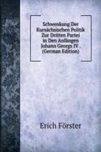 Schwenkung Der Kursachsischen Politik Zur Dritten Partei in Den Anfangen Johann Georgs IV . (German Edition)