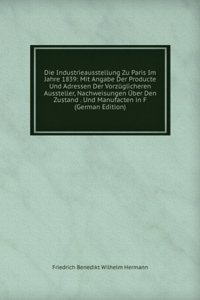 Die Industrieausstellung Zu Paris Im Jahre 1839: Mit Angabe Der Producte Und Adressen Der Vorzuglicheren Aussteller, Nachweisungen Uber Den Zustand . Und Manufacten in F (German Edition)