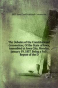Debates of the Constitutional Convention; Of the State of Iowa, Assembled at Iowa City, Monday, January 19, 1857. Being a Full . Report of the D