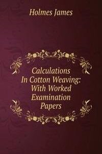 Calculations In Cotton Weaving: With Worked Examination Papers